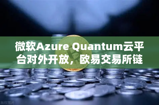 微软Azure Quantum云平台对外开放，欧易交易所链接前沿科技生态