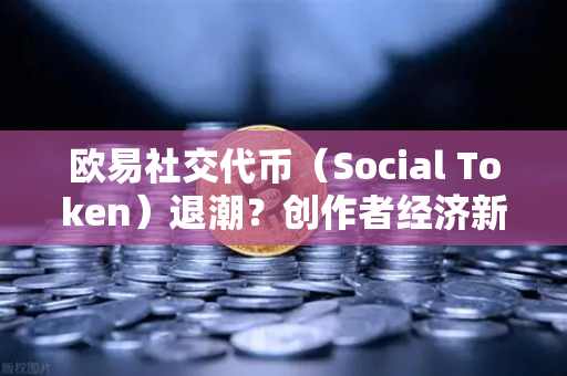 欧易社交代币(Social Token)退潮?创作者经济新模式何去何从-第1张图片-欧易交易所 欧易社交代币(Social Token)退潮?创作者经济新模式何去何从-第1张图片-欧易交易所