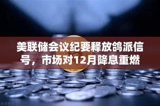 美联储会议纪要释放鸽派信号，市场对12月降息重燃希望，欧易交易所官网深度解读
