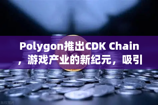 Polygon推出CDK Chain，游戏产业的新纪元，吸引多个游戏项目部署