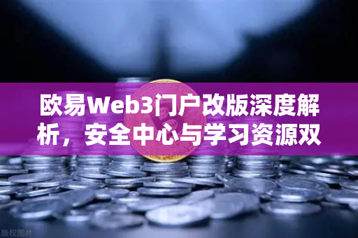 欧易Web3门户改版深度解析，安全中心与学习资源双核驱动，重塑数字资产交互体验