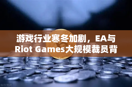游戏行业寒冬加剧,EA与Riot Games大规模裁员背后的产业变革-第1张图片-欧易交易所 游戏行业寒冬加剧,EA与Riot Games大规模裁员背后的产业变革-第1张图片-欧易交易所