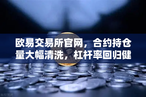 欧易交易所官网，合约持仓量大幅清洗，杠杆率回归健康水平—市场信号深度解读
