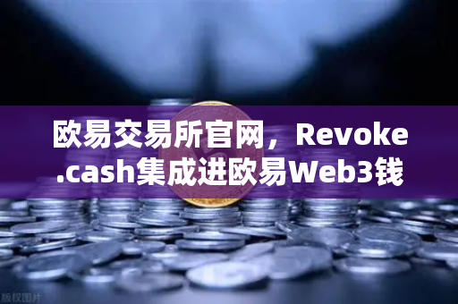 欧易交易所官网，Revoke.cash集成进欧易Web3钱包，授权管理工具全面升级