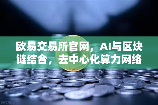 欧易交易所官网，AI与区块链结合，去中心化算力网络DePIN赛道全面爆发