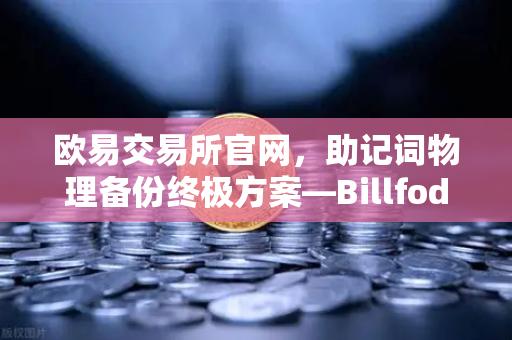 欧易交易所官网，助记词物理备份终极方案—Billfodl不锈钢助记词板防腐蚀测试深度解析