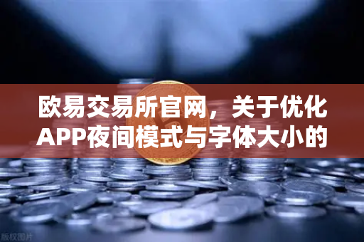 欧易交易所官网，关于优化APP夜间模式与字体大小的用户反馈与改进说明