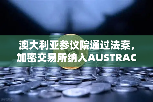 澳大利亚参议院通过法案，加密交易所纳入AUSTRAC监管，全球监管新格局下的欧易交易所应对策略