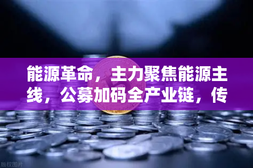 能源革命，主力聚焦能源主线，公募加码全产业链，传统巨头入局挖矿新赛道