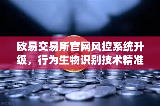欧易交易所官网风控系统升级，行为生物识别技术精准侦测盗号，用户资产安全再添隐形锁