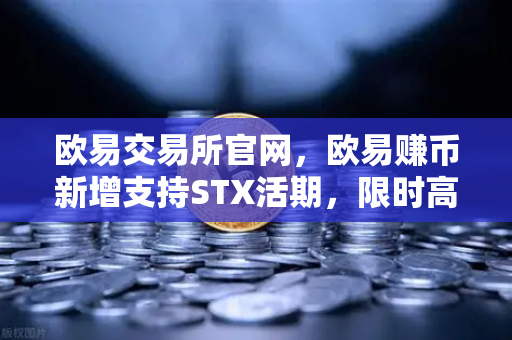 欧易交易所官网，欧易赚币新增支持STX活期，限时高年化收益率活动深度解析