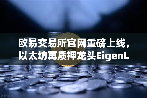 欧易交易所官网重磅上线,以太坊再质押龙头EigenLayer(EIGEN)正式开启交易-第1张图片-欧易交易所 欧易交易所官网重磅上线,以太坊再质押龙头EigenLayer(EIGEN)正式开启交易-第1张图片-欧易交易所