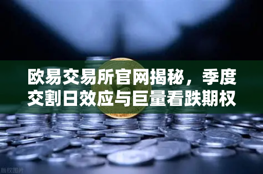 欧易交易所官网揭秘，季度交割日效应与巨量看跌期权未平仓如何压制价格反弹