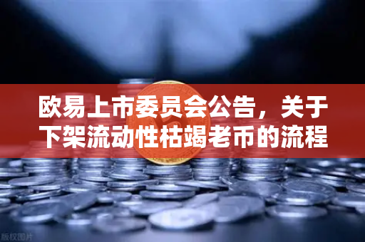 欧易上市委员会公告，关于下架流动性枯竭老币的流程说明—用户资产安全与市场生态优化的关键举措