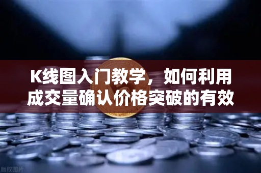 K线图入门教学，如何利用成交量确认价格突破的有效性？欧易交易所官网实战指南