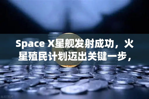 Space X星舰发射成功，火星殖民计划迈出关键一步，欧易交易所官网解读未来投资趋势