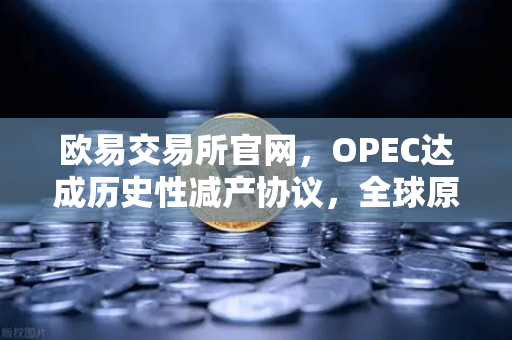 欧易交易所官网，OPEC达成历史性减产协议，全球原油供应将迎来关键转折-第1张图片-欧易交易所