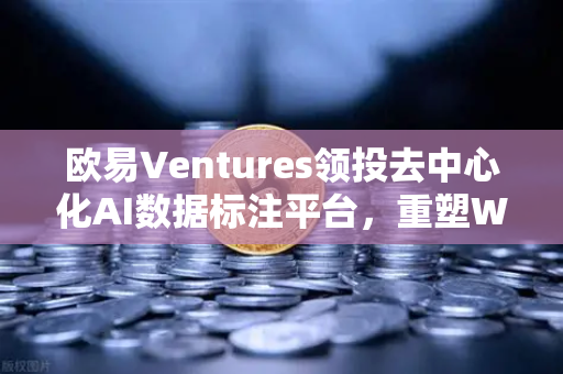欧易Ventures领投去中心化AI数据标注平台，重塑Web3数据服务新格局