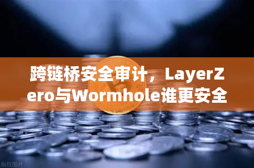 跨链桥安全审计，LayerZero与Wormhole谁更安全？深度解析与对比