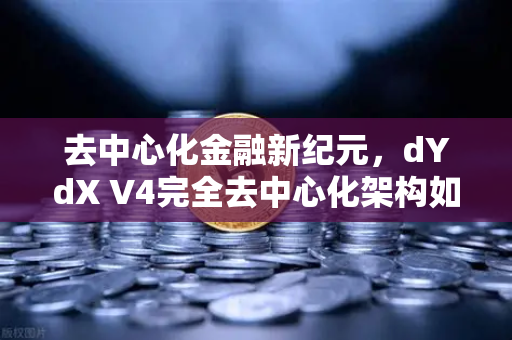 去中心化金融新纪元，dYdX V4完全去中心化架构如何重塑衍生品交易格局？