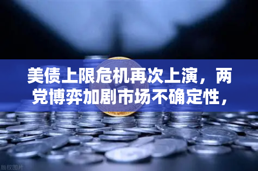 美债上限危机再次上演，两党博弈加剧市场不确定性，投资者如何应对？