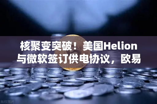 核聚变突破！美国Helion与微软签订供电协议，欧易交易所官网深度解析能源未来