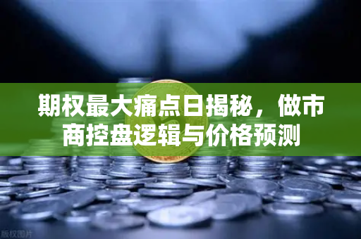 期权最大痛点日揭秘，做市商控盘逻辑与价格预测