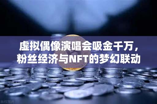 虚拟偶像演唱会吸金千万，粉丝经济与NFT的梦幻联动