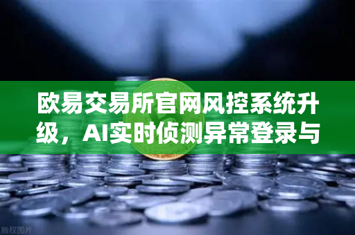 欧易交易所官网风控系统升级，AI实时侦测异常登录与提币行为，保障用户资产安全
