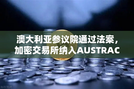 澳大利亚参议院通过法案，加密交易所纳入AUSTRAC监管，欧易交易所官网合规新篇章-第1张图片-欧易交易所