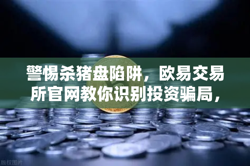 警惕杀猪盘陷阱,欧易交易所官网教你识别投资骗局,远离稳赚不赔的谎言-第1张图片-欧易交易所 警惕杀猪盘陷阱,欧易交易所官网教你识别投资骗局,远离稳赚不赔的谎言-第1张图片-欧易交易所