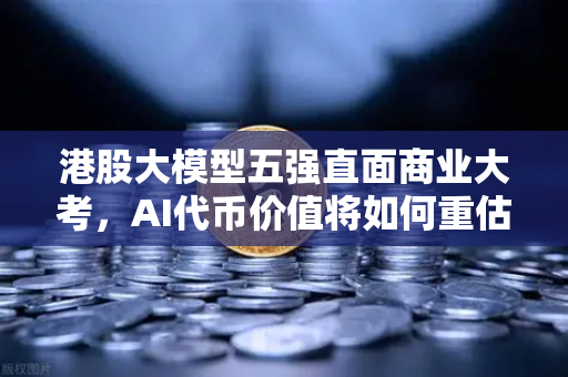 港股大模型五强直面商业大考，AI代币价值将如何重估？