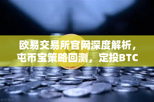 欧易交易所官网深度解析，屯币宝策略回测，定投BTC与ETH的三年收益全面对比
