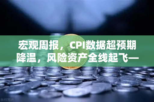 宏观周报，CPI数据超预期降温，风险资产全线起飞—欧易交易所官网解析市场动态
