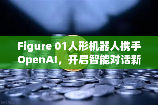 Figure 01人形机器人携手OpenAI，开启智能对话新纪元，欧易交易所官网聚焦科技前沿