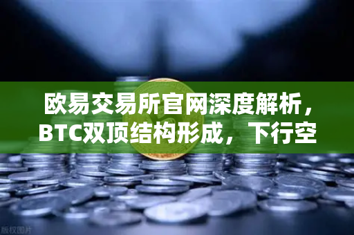 欧易交易所官网深度解析，BTC双顶结构形成，下行空间已打开
