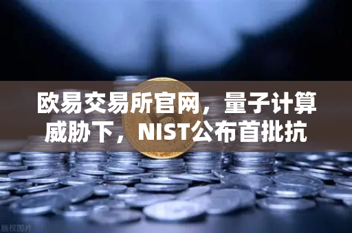 欧易交易所官网，量子计算威胁下，NIST公布首批抗量子加密算法标准