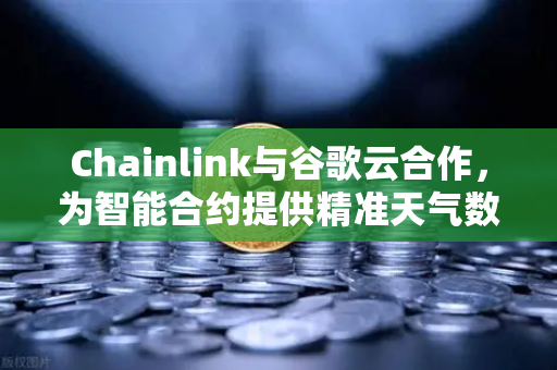 Chainlink与谷歌云合作，为智能合约提供精准天气数据，开启DeFi新纪元