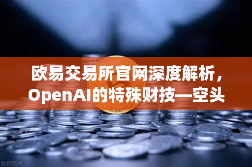 欧易交易所官网深度解析，OpenAI的特殊财技—空头支票换取数十亿美元股票