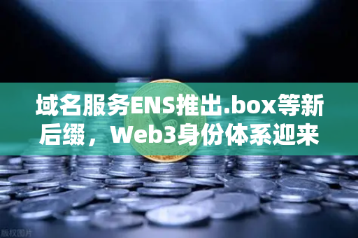 域名服务ENS推出.box等新后缀，Web3身份体系迎来多元化变革