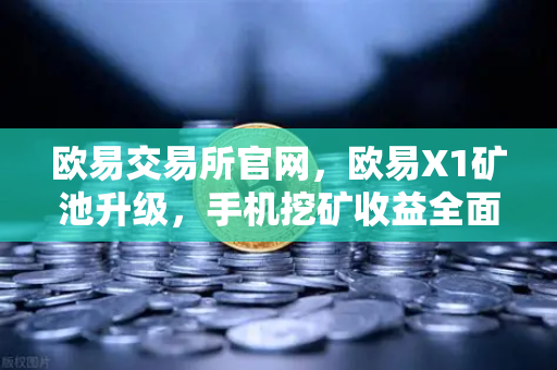 欧易交易所官网，欧易X1矿池升级，手机挖矿收益全面提升，支持更多算法与生态扩展
