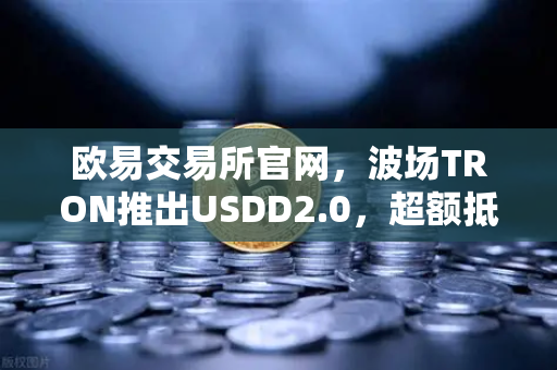 欧易交易所官网，波场TRON推出USDD2.0，超额抵押机制如何保障稳定性？
