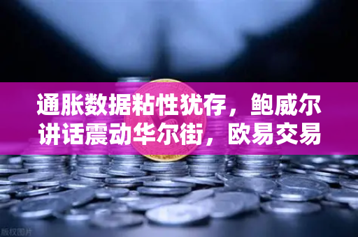 通胀数据粘性犹存，鲍威尔讲话震动华尔街，欧易交易所官网深度解读市场风向