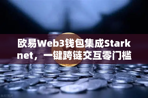 欧易Web3钱包集成Starknet，一键跨链交互零门槛，开启多链DeFi新纪元