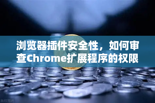 浏览器插件安全性，如何审查Chrome扩展程序的权限？从交易安全到数据防护的全面指南