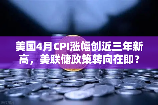 美国4月CPI涨幅创近三年新高,美联储政策转向在即?市场震荡下的欧易投资者策略解析-第1张图片-欧易交易所 美国4月CPI涨幅创近三年新高,美联储政策转向在即?市场震荡下的欧易投资者策略解析-第1张图片-欧易交易所