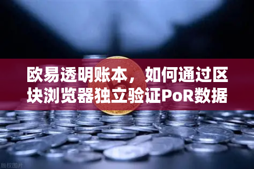 欧易透明账本，如何通过区块浏览器独立验证PoR数据？