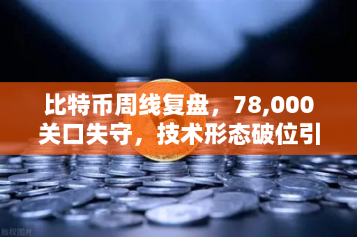 比特币周线复盘，78,000关口失守，技术形态破位引发抛售潮