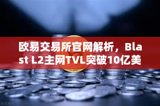 欧易交易所官网解析，Blast L2主网TVL突破10亿美元，原生收益模式受追捧