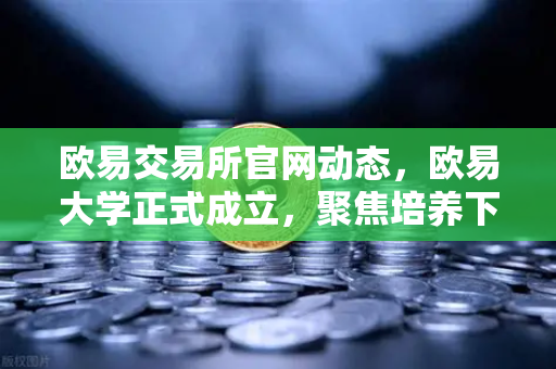 欧易交易所官网动态,欧易大学正式成立,聚焦培养下一代区块链开发人才-第1张图片-欧易交易所 欧易交易所官网动态,欧易大学正式成立,聚焦培养下一代区块链开发人才-第1张图片-欧易交易所